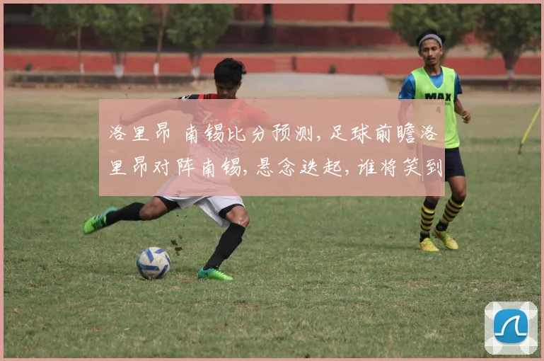 洛里昂 南锡比分预测,足球前瞻洛里昂对阵南锡,悬念迭起,谁将笑到最后