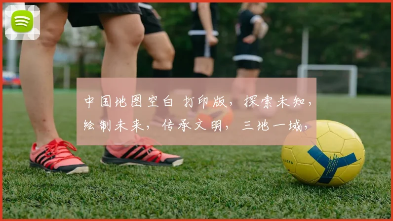 中国地图空白 打印版，探索未知，绘制未来，传承文明，三地一域，共绘辉煌。