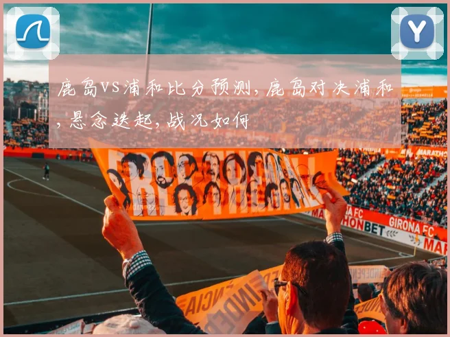 鹿岛vs浦和比分预测,鹿岛对决浦和,悬念迭起,战况如何